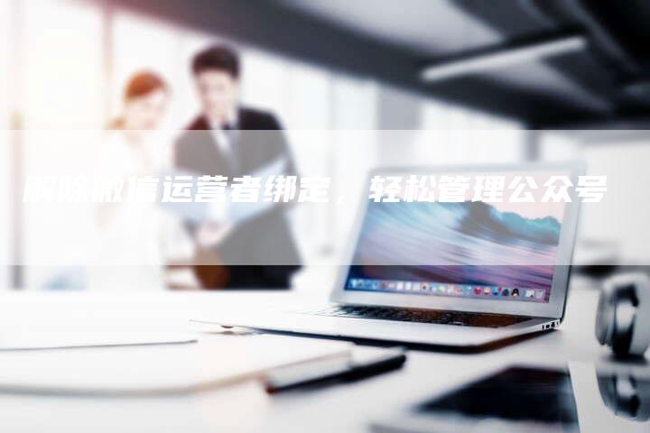 解除微信运营者绑定，轻松管理公众号