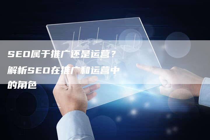 SEO属于推广还是运营？解析SEO在推广和运营中的角色