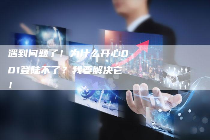 遇到问题了！为什么开心001登陆不了？我要解决它！
