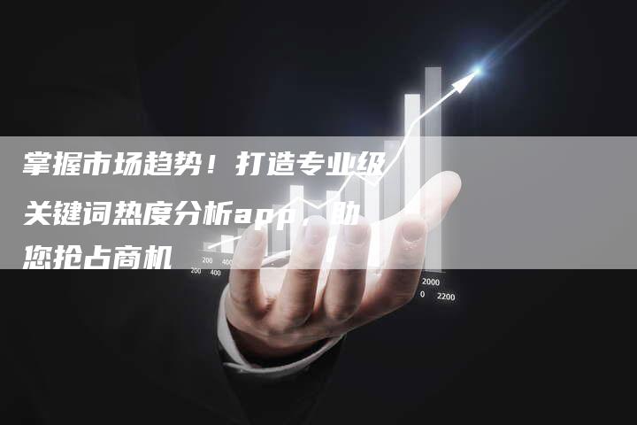 掌握市场趋势！打造专业级关键词热度分析app，助您抢占商机