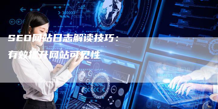 SEO网站日志解读技巧：有效提升网站可见性