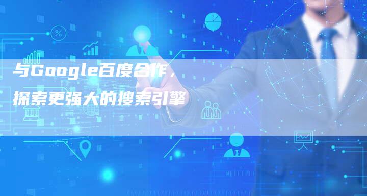 与Google百度合作，探索更强大的搜索引擎