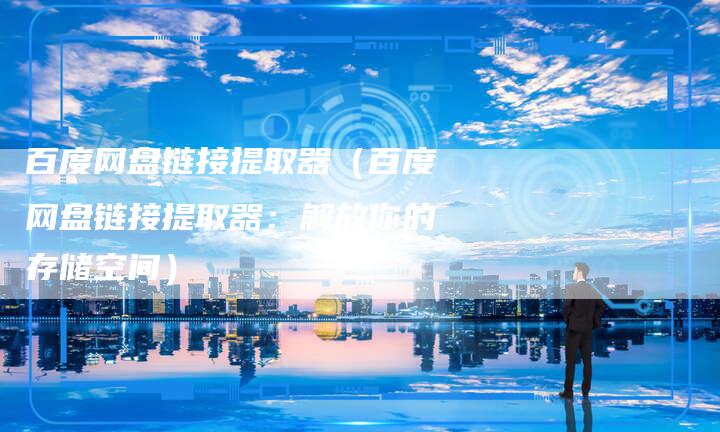 百度网盘链接提取器（百度网盘链接提取器：解放你的存储空间）