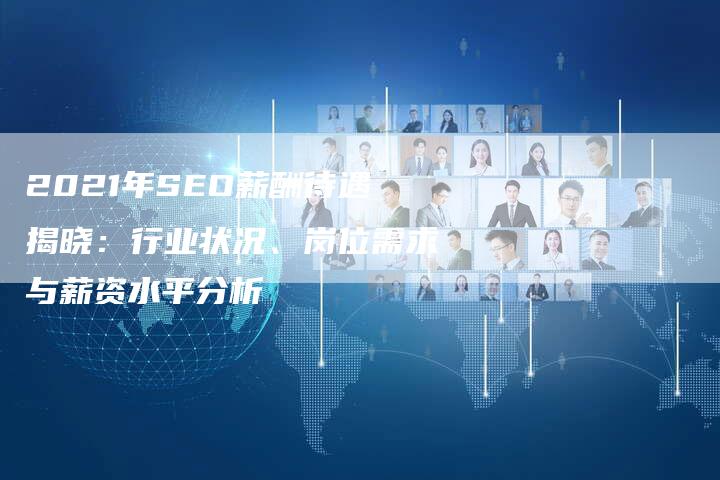 2021年SEO薪酬待遇揭晓：行业状况、岗位需求与薪资水平分析