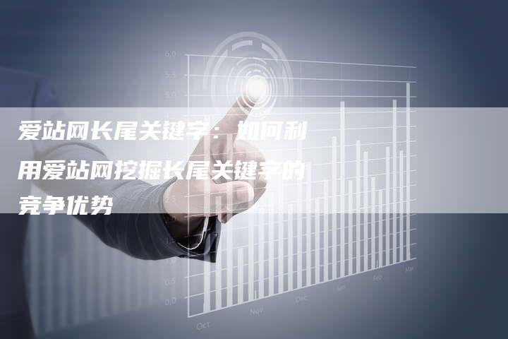 爱站网长尾关键字：如何利用爱站网挖掘长尾关键字的竞争优势