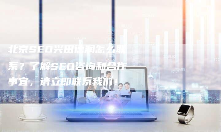 北京SEO兴田德润怎么联系？了解SEO咨询和合作事宜，请立即联系我们！