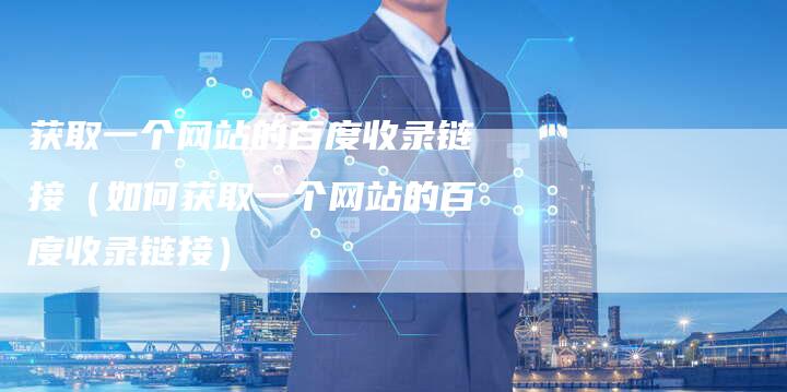 获取一个网站的百度收录链接（如何获取一个网站的百度收录链接）