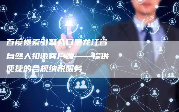 百度搜索引擎入口黑龙江省自然人扣缴客户端——提供便捷的合规纳税服务