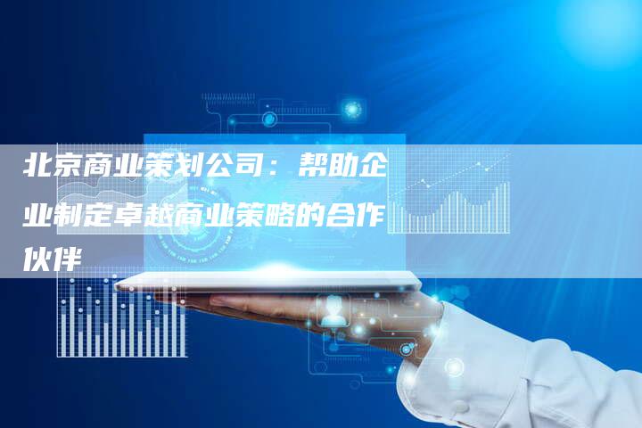 北京商业策划公司：帮助企业制定卓越商业策略的合作伙伴