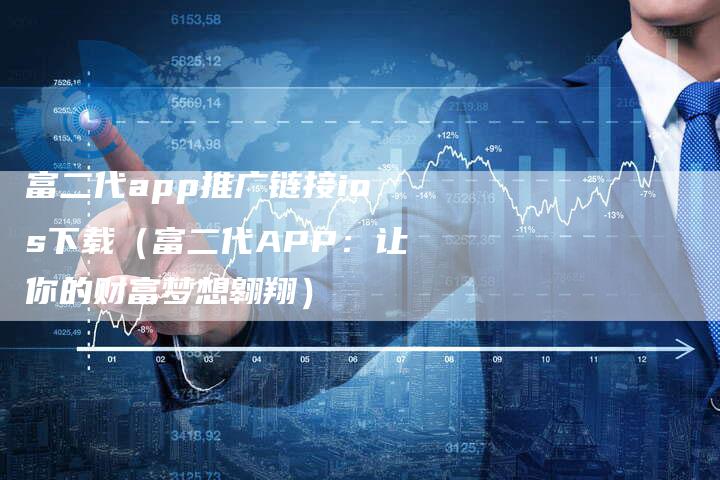 富二代app推广链接ios下载（富二代APP：让你的财富梦想翱翔）