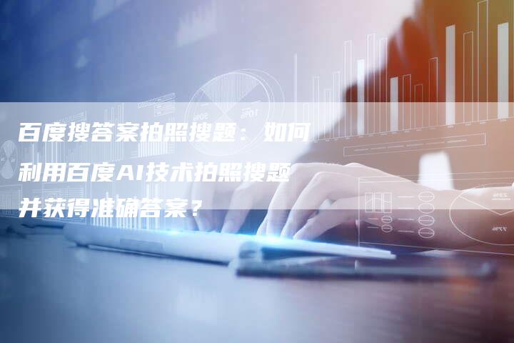 百度搜答案拍照搜题：如何利用百度AI技术拍照搜题并获得准确答案？