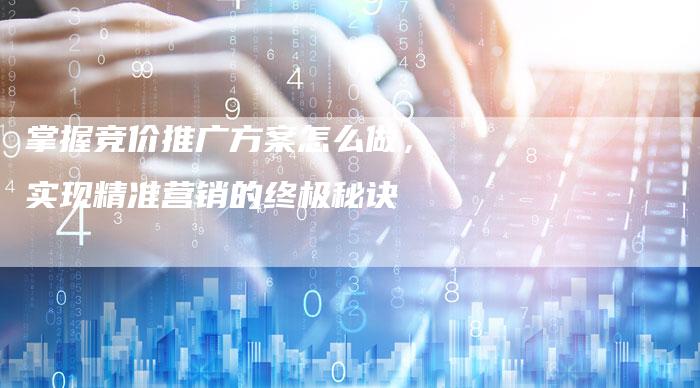 掌握竞价推广方案怎么做，实现精准营销的终极秘诀