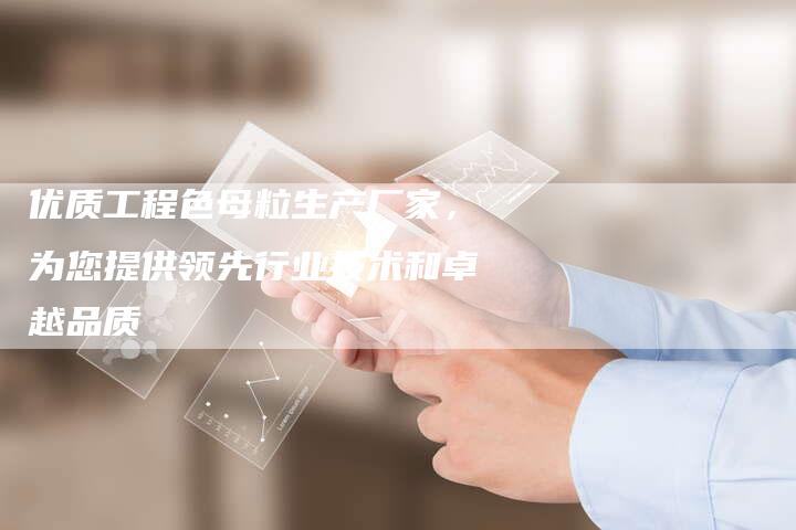 优质工程色母粒生产厂家，为您提供领先行业技术和卓越品质