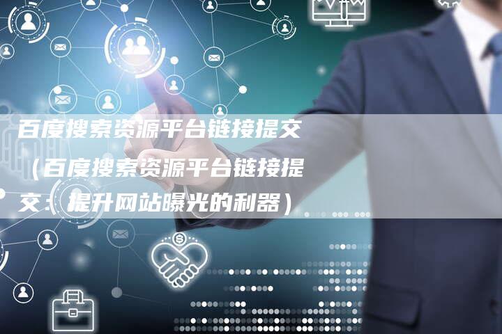百度搜索资源平台链接提交（百度搜索资源平台链接提交：提升网站曝光的利器）
