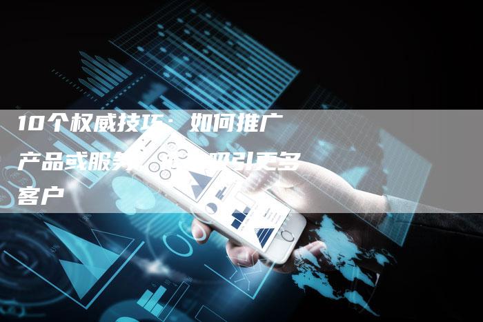 10个权威技巧：如何推广产品或服务，成功吸引更多客户