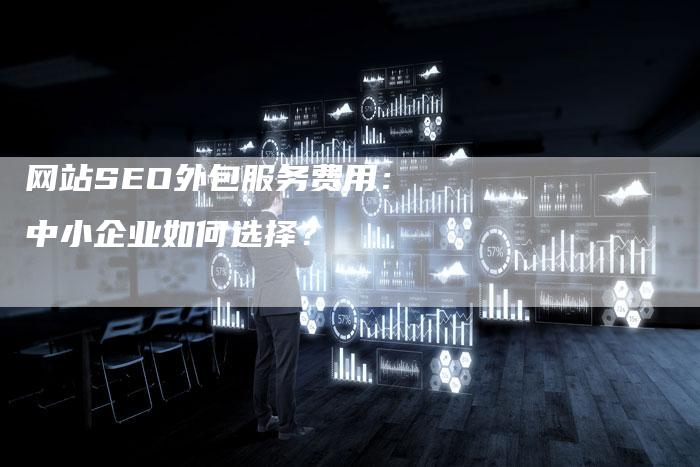 网站SEO外包服务费用：中小企业如何选择？