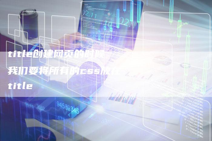 title创建网页的时候我们要将所有的css放在title