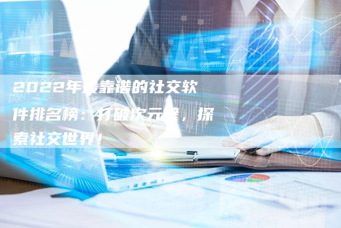2022年最靠谱的社交软件排名榜：打破次元壁，探索社交世界！