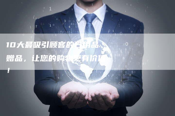 10大最吸引顾客的日用品赠品，让您的购物更有价值！