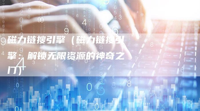 磁力链搜引擎（磁力链搜引擎：解锁无限资源的神奇之门）