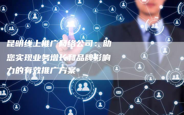 昆明线上推广网络公司：助您实现业务增长和品牌影响力的有效推广方案
