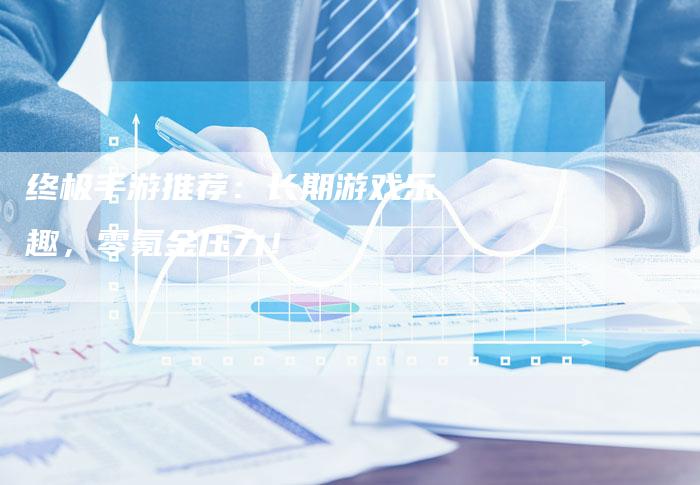 终极手游推荐：长期游戏乐趣，零氪金压力！