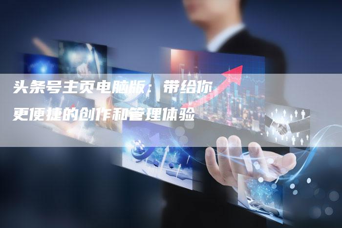 头条号主页电脑版：带给你更便捷的创作和管理体验