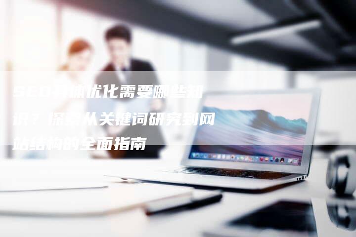 SEO具体优化需要哪些知识？探索从关键词研究到网站结构的全面指南