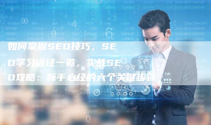 如何掌握SEO技巧，SEO学习途径一览，实战SEO攻略：新手必经的六个关键步骤