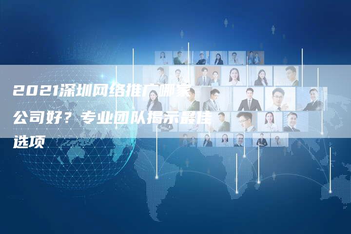 2021深圳网络推广哪家公司好？专业团队揭示最佳选项