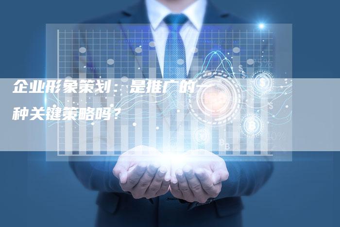 企业形象策划：是推广的一种关键策略吗？