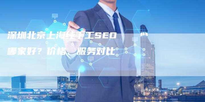深圳北京上海纯手工SEO哪家好？价格、服务对比