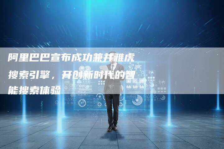 阿里巴巴宣布成功兼并雅虎搜索引擎，开创新时代的智能搜索体验