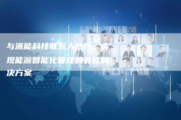 与派能科技联系人合作，实现能源智能化管理的最佳解决方案