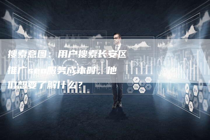 搜索意图：用户搜索长安区推广seo服务成本时，他们想要了解什么？