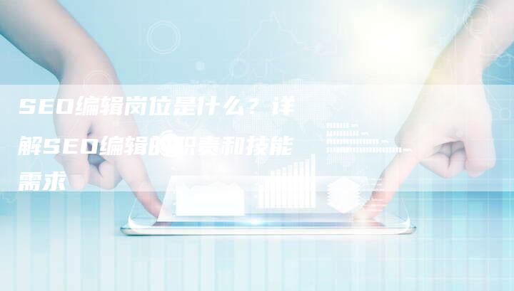 SEO编辑岗位是什么？详解SEO编辑的职责和技能需求