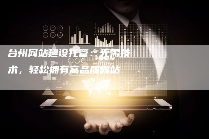 台州网站建设托管：无需技术，轻松拥有高品质网站