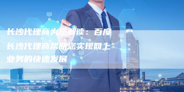 长沙代理商为您解读：百度长沙代理商帮助您实现网上业务的快速发展