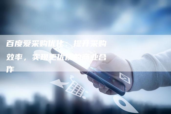 百度爱采购优化：提升采购效率，实现更优质的商业合作