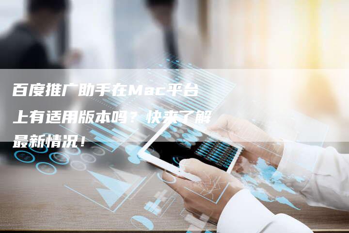 百度推广助手在Mac平台上有适用版本吗？快来了解最新情况！