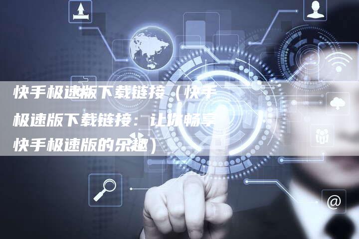 快手极速版下载链接（快手极速版下载链接：让你畅享快手极速版的乐趣）