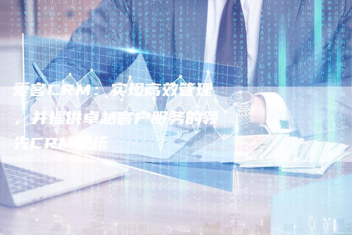 爱客CRM：实现高效管理，并提供卓越客户服务的领先CRM系统