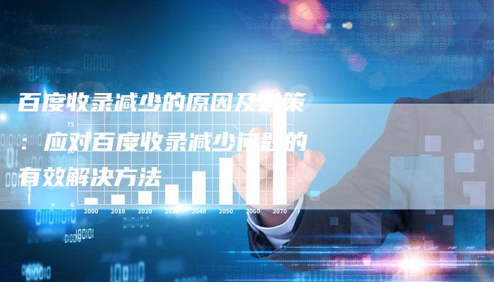百度收录减少的原因及对策：应对百度收录减少问题的有效解决方法