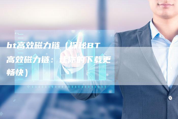 bt高效磁力链（探秘BT高效磁力链：让你的下载更畅快）