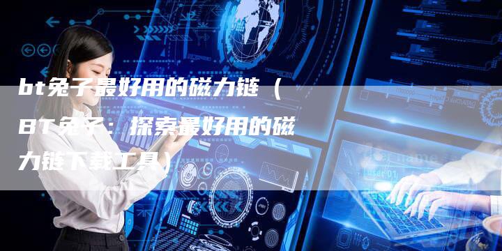 bt兔子最好用的磁力链（BT兔子：探索最好用的磁力链下载工具）