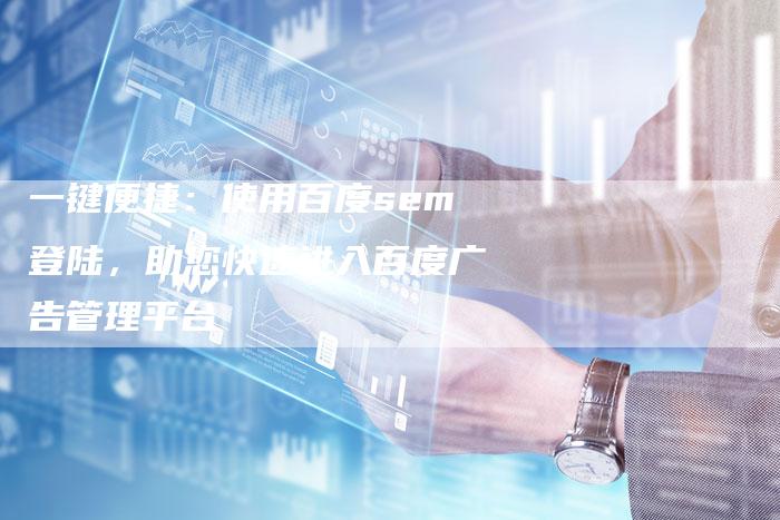 一键便捷：使用百度sem登陆，助您快速进入百度广告管理平台