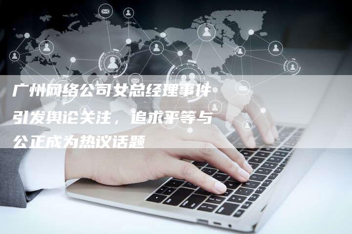 广州网络公司女总经理事件引发舆论关注，追求平等与公正成为热议话题