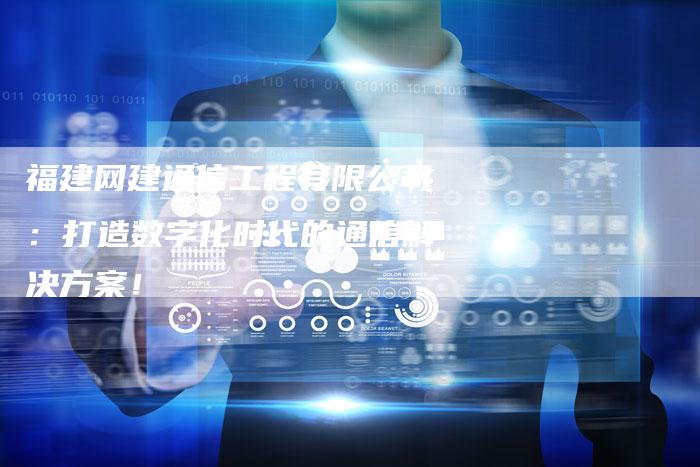 福建网建通信工程有限公司：打造数字化时代的通信解决方案！