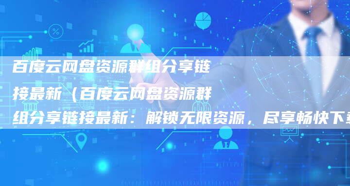 百度云网盘资源群组分享链接最新（百度云网盘资源群组分享链接最新：解锁无限资源，尽享畅快下载！）