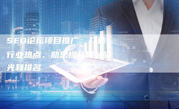 SEO论坛项目推广：打造行业热点，助您提升网站曝光和排名